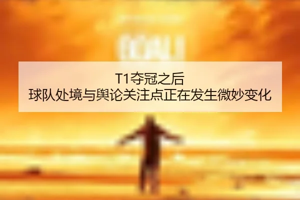T1夺冠之后 球队处境与舆论关注点正在发生微妙变化